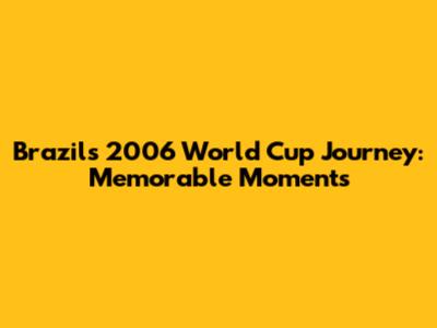 Brazil's 2006 World Cup Journey: Memorable Moments