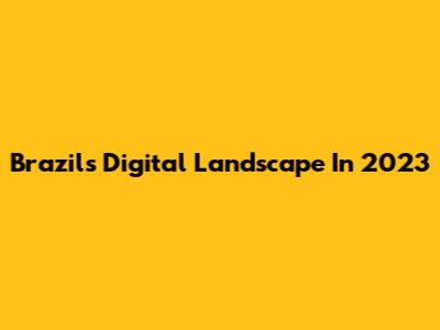 Brazil's Digital Landscape In 2023
