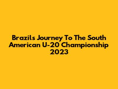 Brazil's Journey To The South American U-20 Championship 2023