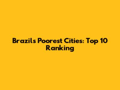 Brazil's Poorest Cities: Top 10 Ranking