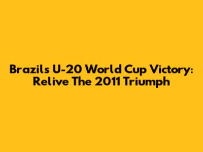 Brazil's U-20 World Cup Victory: Relive The 2011 Triumph