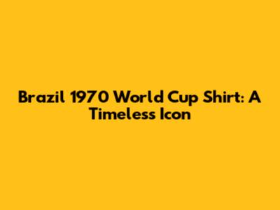 Brazil 1970 World Cup Shirt: A Timeless Icon