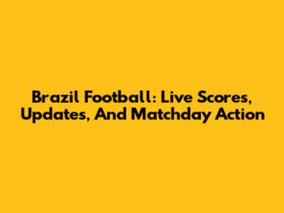 Brazil Football: Live Scores, Updates, And Matchday Action
