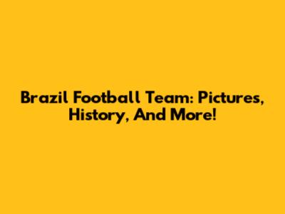 Brazil Football Team: Pictures, History, And More!