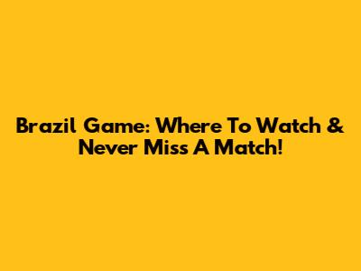 Brazil Game: Where To Watch & Never Miss A Match!