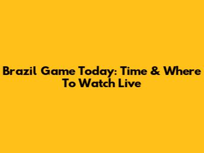 Brazil Game Today: Time & Where To Watch Live