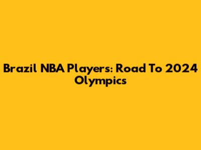 Brazil NBA Players: Road To 2024 Olympics