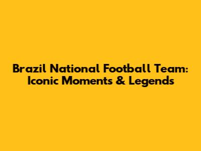 Brazil National Football Team: Iconic Moments & Legends