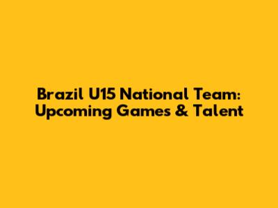 Brazil U15 National Team: Upcoming Games & Talent