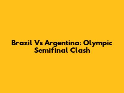 Brazil Vs Argentina: Olympic Semifinal Clash