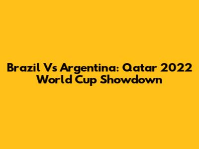 Brazil Vs Argentina: Qatar 2022 World Cup Showdown