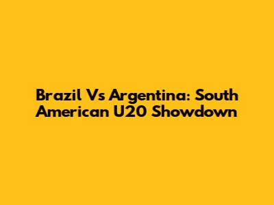 Brazil Vs Argentina: South American U20 Showdown