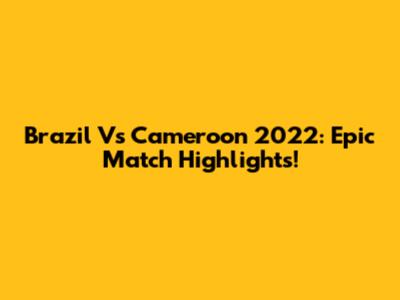 Brazil Vs Cameroon 2022: Epic Match Highlights!