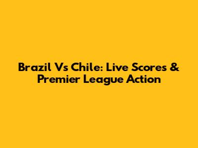 Brazil Vs Chile: Live Scores & Premier League Action