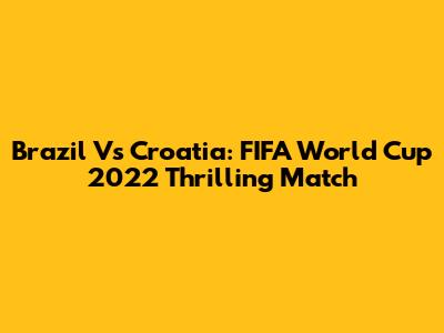 Brazil Vs Croatia: FIFA World Cup 2022 Thrilling Match