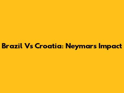 Brazil Vs Croatia: Neymar's Impact