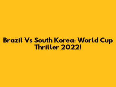 Brazil Vs South Korea: World Cup Thriller 2022!