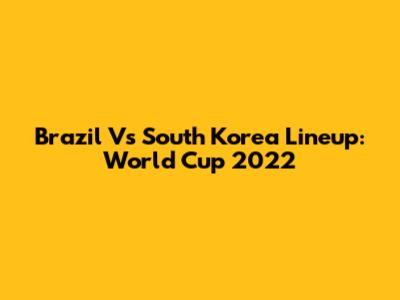 Brazil Vs South Korea Lineup: World Cup 2022