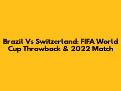 Brazil Vs Switzerland: FIFA World Cup Throwback & 2022 Match
