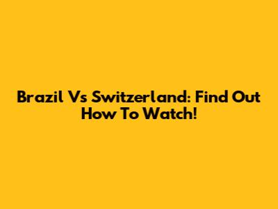 Brazil Vs Switzerland: Find Out How To Watch!