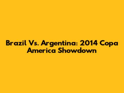 Brazil Vs. Argentina: 2014 Copa America Showdown