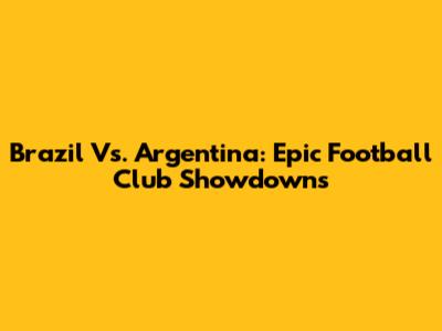 Brazil Vs. Argentina: Epic Football Club Showdowns