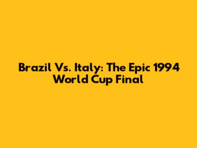 Brazil Vs. Italy: The Epic 1994 World Cup Final