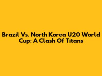 Brazil Vs. North Korea U20 World Cup: A Clash Of Titans