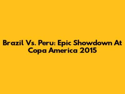 Brazil Vs. Peru: Epic Showdown At Copa America 2015