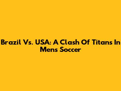 Brazil Vs. USA: A Clash Of Titans In Men's Soccer