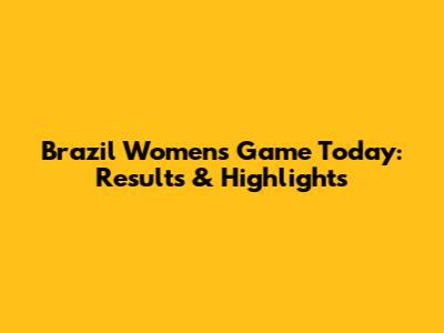 Brazil Women's Game Today: Results & Highlights