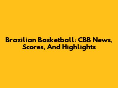 Brazilian Basketball: CBB News, Scores, And Highlights