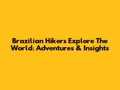 Brazilian Hikers Explore The World: Adventures & Insights