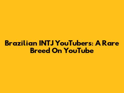 Brazilian INTJ YouTubers: A Rare Breed On YouTube