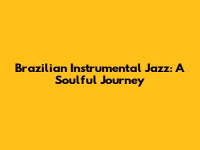 Brazilian Instrumental Jazz: A Soulful Journey