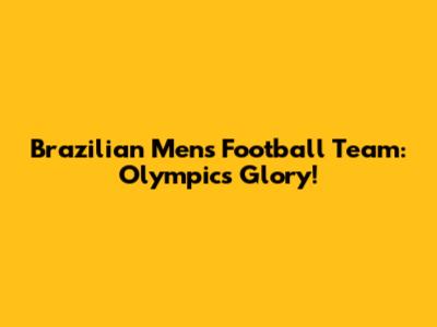 Brazilian Men's Football Team: Olympics Glory!