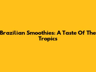 Brazilian Smoothies: A Taste Of The Tropics
