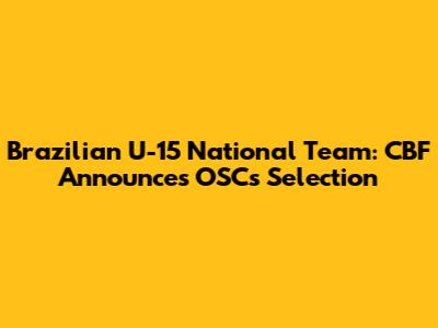 Brazilian U-15 National Team: CBF Announces OSCs Selection