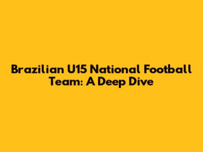 Brazilian U15 National Football Team: A Deep Dive