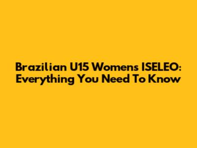 Brazilian U15 Women's ISELEO: Everything You Need To Know