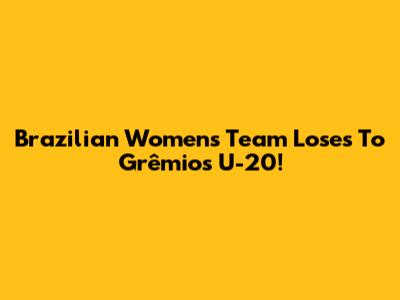 Brazilian Women's Team Loses To Grêmio's U-20!