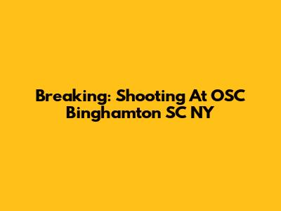 Breaking: Shooting At OSC Binghamton SC NY