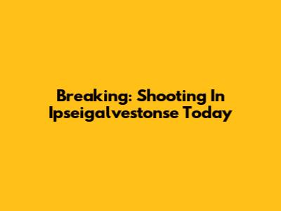 Breaking: Shooting In Ipseigalvestonse Today