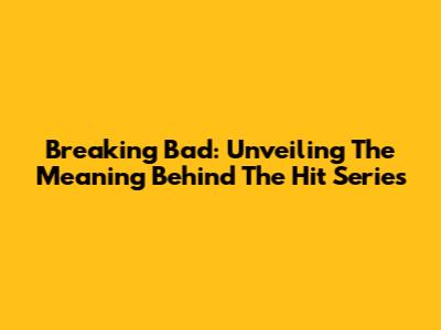 Breaking Bad: Unveiling The Meaning Behind The Hit Series