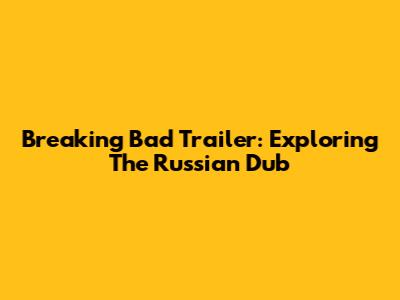 Breaking Bad Trailer: Exploring The Russian Dub