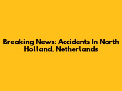 Breaking News: Accidents In North Holland, Netherlands