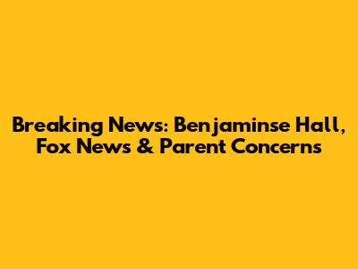 Breaking News: Benjaminse Hall, Fox News & Parent Concerns