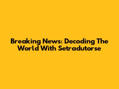 Breaking News: Decoding The World With Setradutorse
