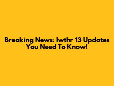 Breaking News: Iwthr 13 Updates You Need To Know!