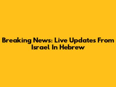Breaking News: Live Updates From Israel In Hebrew